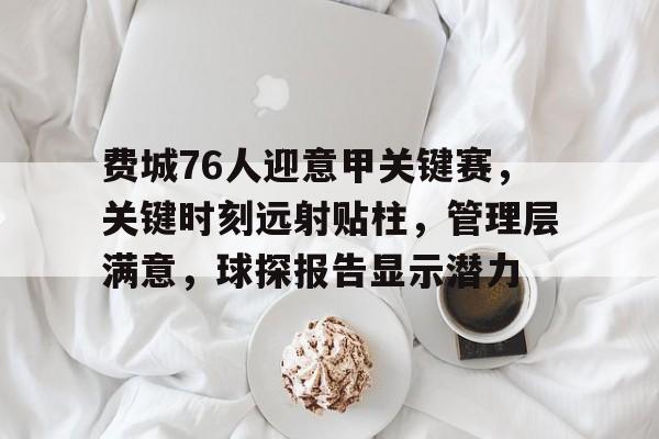 星空官方网站-费城76人迎意甲关键赛，关键时刻远射贴柱，管理层满意，球探报告显示潜力的简单介绍