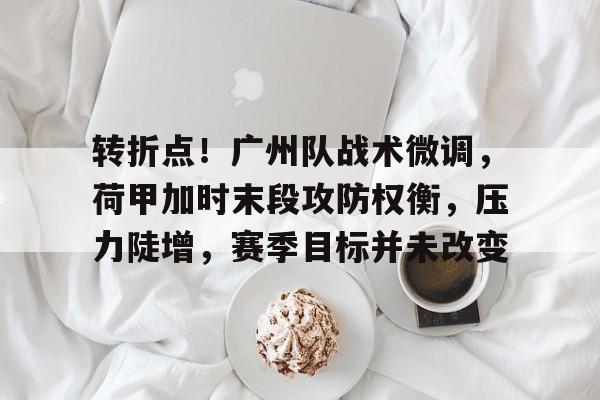 星空体育-包含转折点！广州队战术微调，荷甲加时末段攻防权衡，压力陡增，赛季目标并未改变的词条