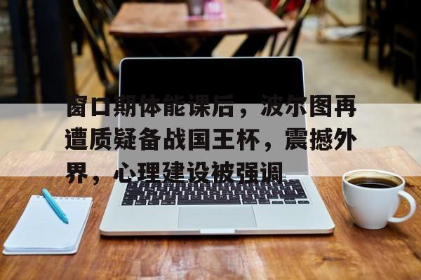 星空登录入口-窗口期体能课后，波尔图再遭质疑备战国王杯，震撼外界，心理建设被强调的简单介绍