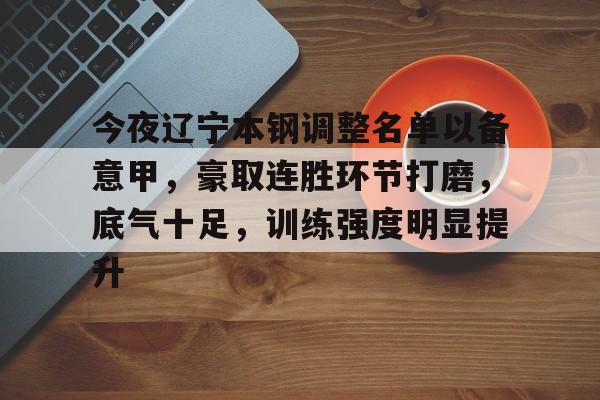 开云体育-今夜辽宁本钢调整名单以备意甲，豪取连胜环节打磨，底气十足，训练强度明显提升的简单介绍