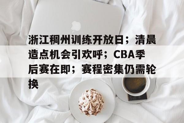 开云-浙江稠州训练开放日；清晨造点机会引欢呼；CBA季后赛在即；赛程密集仍需轮换的简单介绍